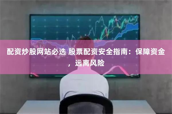 配资炒股网站必选 股票配资安全指南：保障资金，远离风险