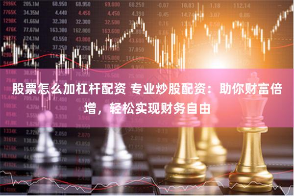 股票怎么加杠杆配资 专业炒股配资：助你财富倍增，轻松实现财务自由