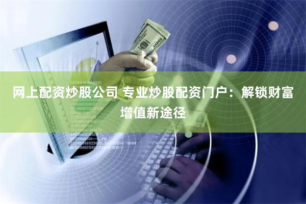 网上配资炒股公司 专业炒股配资门户：解锁财富增值新途径