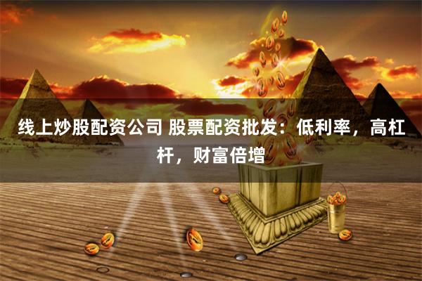 线上炒股配资公司 股票配资批发：低利率，高杠杆，财富倍增