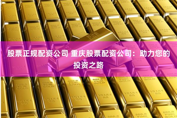 股票正规配资公司 重庆股票配资公司：助力您的投资之路