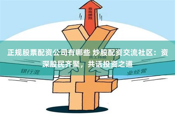 正规股票配资公司有哪些 炒股配资交流社区：资深股民齐聚，共话投资之道