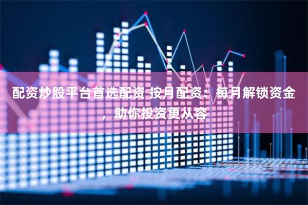 配资炒股平台首选配资 按月配资：每月解锁资金，助你投资更从容