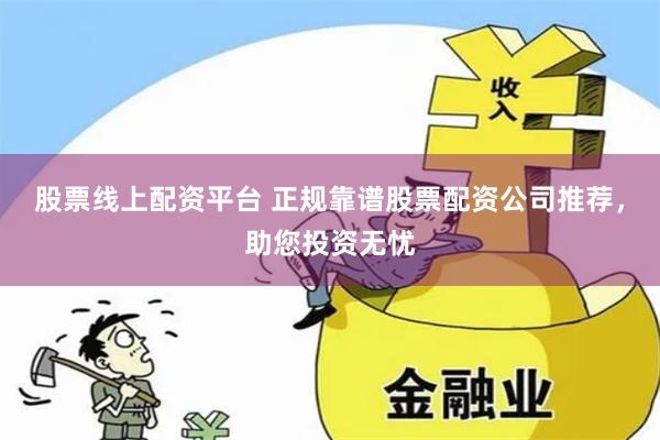 股票线上配资平台 正规靠谱股票配资公司推荐，助您投资无忧
