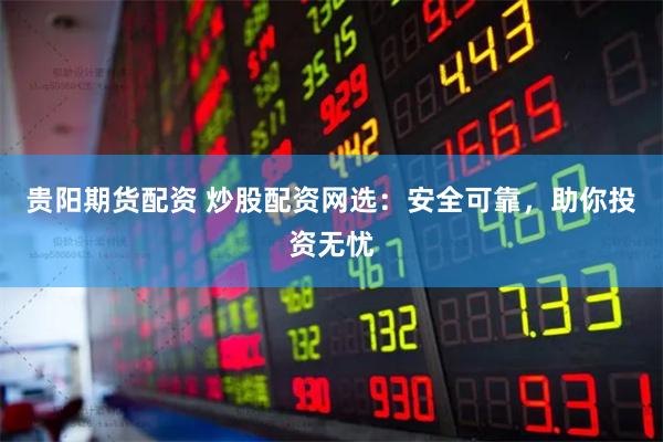 贵阳期货配资 炒股配资网选：安全可靠，助你投资无忧