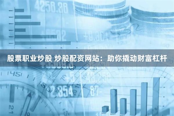 股票职业炒股 炒股配资网站：助你撬动财富杠杆