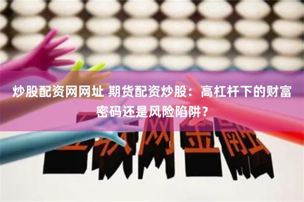 炒股配资网网址 期货配资炒股：高杠杆下的财富密码还是风险陷阱？