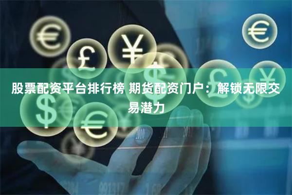 股票配资平台排行榜 期货配资门户：解锁无限交易潜力