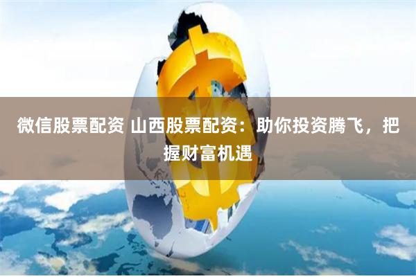 微信股票配资 山西股票配资：助你投资腾飞，把握财富机遇