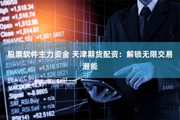 股票软件主力资金 天津期货配资：解锁无限交易潜能