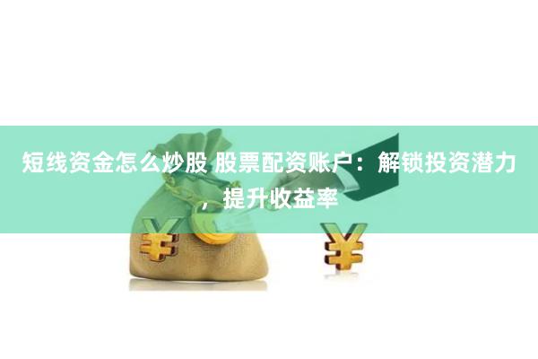 短线资金怎么炒股 股票配资账户：解锁投资潜力，提升收益率