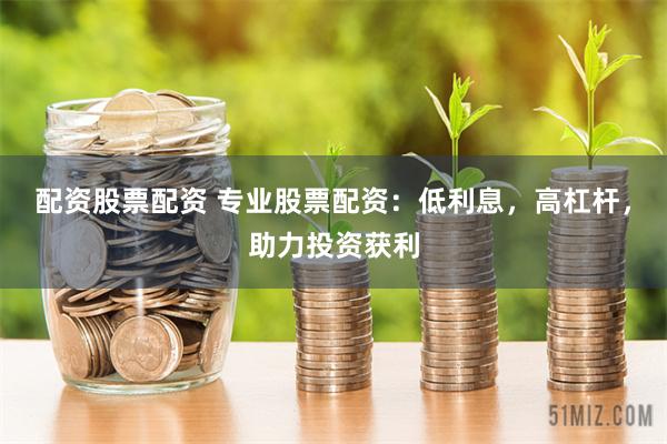 配资股票配资 专业股票配资：低利息，高杠杆，助力投资获利