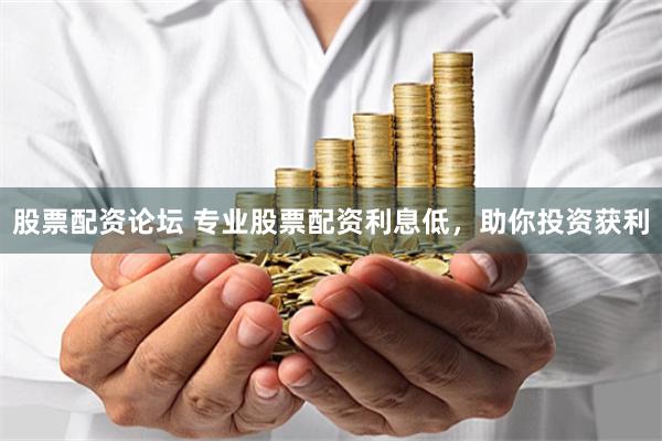 股票配资论坛 专业股票配资利息低，助你投资获利