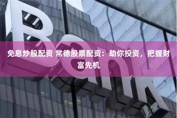 免息炒股配资 常德股票配资：助你投资，把握财富先机