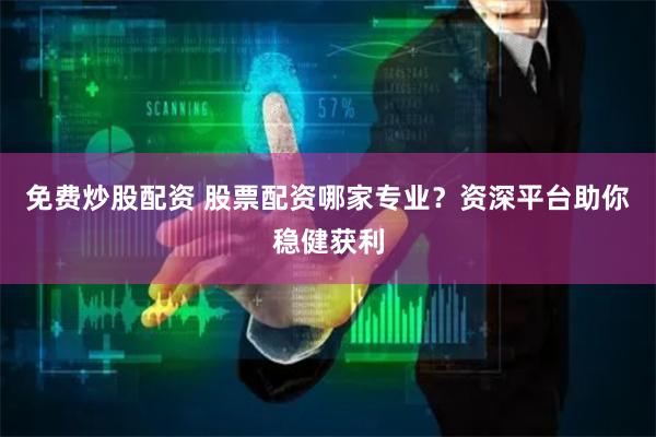 免费炒股配资 股票配资哪家专业？资深平台助你稳健获利