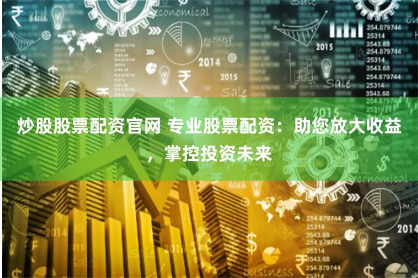 炒股股票配资官网 专业股票配资：助您放大收益，掌控投资未来