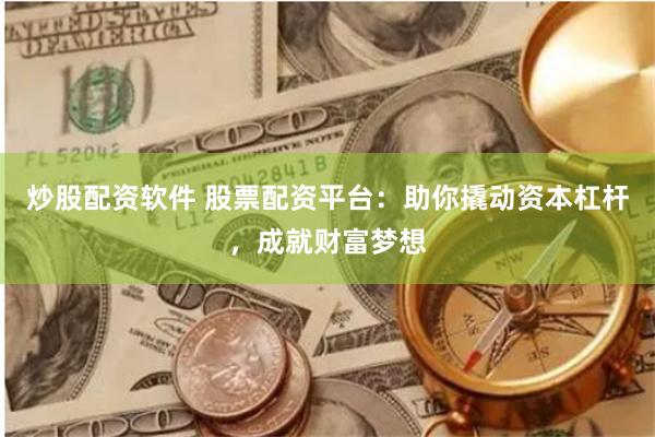 炒股配资软件 股票配资平台：助你撬动资本杠杆，成就财富梦想
