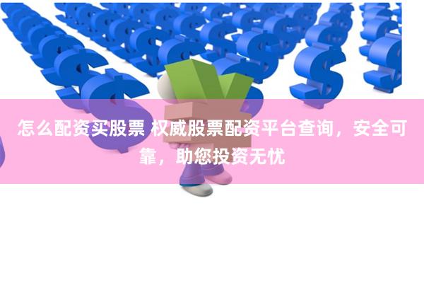 怎么配资买股票 权威股票配资平台查询，安全可靠，助您投资无忧