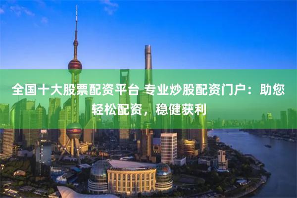 全国十大股票配资平台 专业炒股配资门户：助您轻松配资，稳健获利