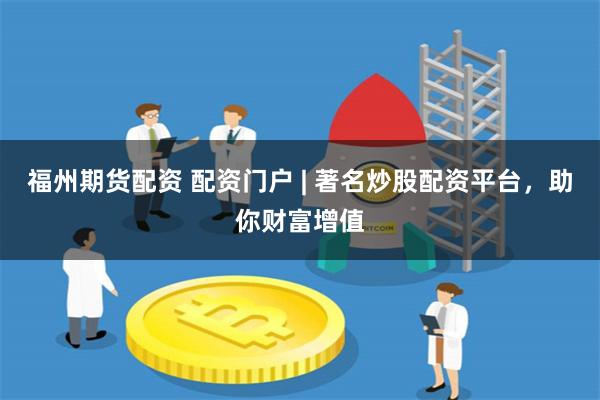 福州期货配资 配资门户 | 著名炒股配资平台，助你财富增值