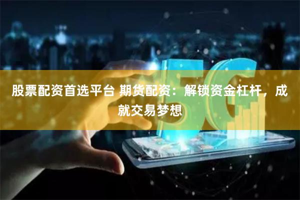 股票配资首选平台 期货配资：解锁资金杠杆，成就交易梦想