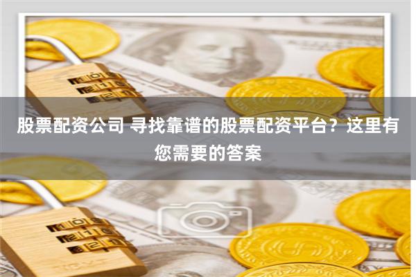 股票配资公司 寻找靠谱的股票配资平台？这里有您需要的答案