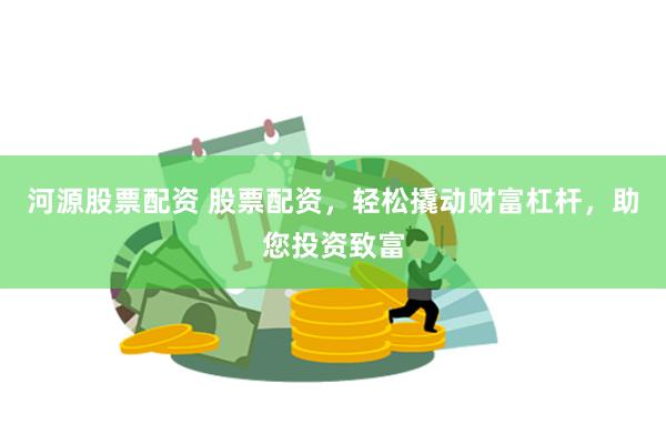 河源股票配资 股票配资，轻松撬动财富杠杆，助您投资致富