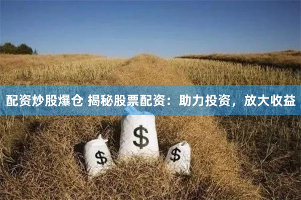 配资炒股爆仓 揭秘股票配资：助力投资，放大收益
