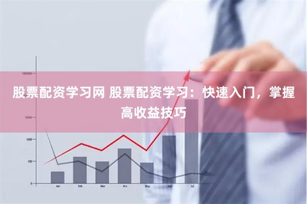 股票配资学习网 股票配资学习：快速入门，掌握高收益技巧