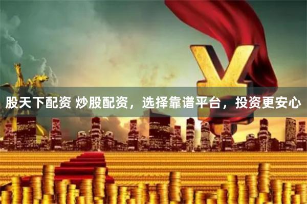 股天下配资 炒股配资，选择靠谱平台，投资更安心