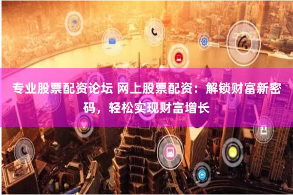 专业股票配资论坛 网上股票配资：解锁财富新密码，轻松实现财富增长