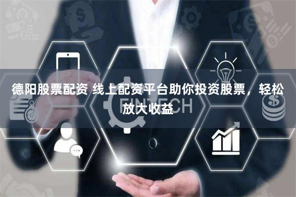 德阳股票配资 线上配资平台助你投资股票，轻松放大收益
