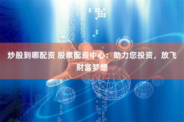 炒股到哪配资 股票配资中心：助力您投资，放飞财富梦想