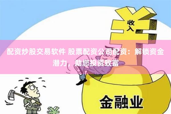 配资炒股交易软件 股票配资公司配资：解锁资金潜力，助您投资致富