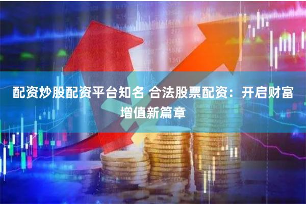 配资炒股配资平台知名 合法股票配资：开启财富增值新篇章
