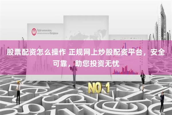 股票配资怎么操作 正规网上炒股配资平台，安全可靠，助您投资无忧