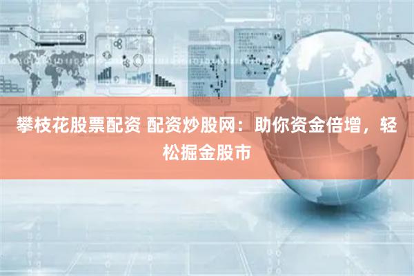 攀枝花股票配资 配资炒股网：助你资金倍增，轻松掘金股市