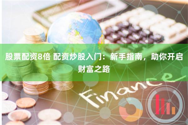 股票配资8倍 配资炒股入门：新手指南，助你开启财富之路