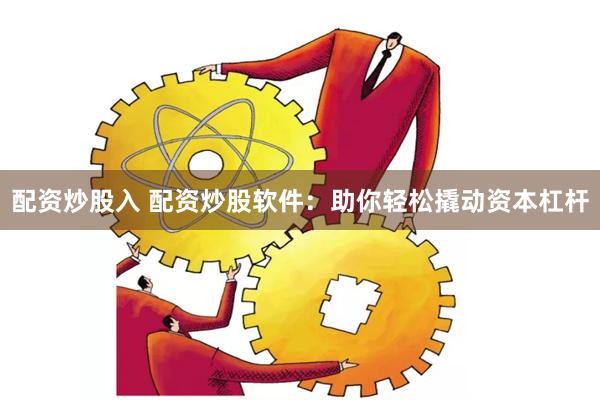 配资炒股入 配资炒股软件：助你轻松撬动资本杠杆
