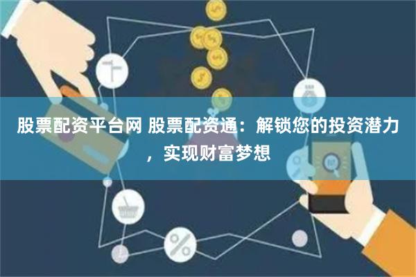 股票配资平台网 股票配资通：解锁您的投资潜力，实现财富梦想
