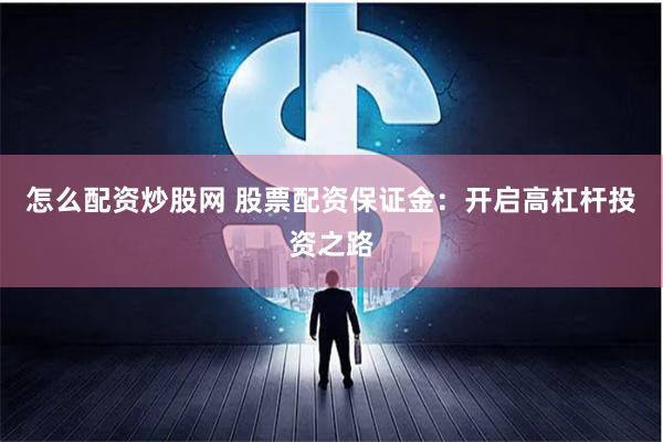 怎么配资炒股网 股票配资保证金：开启高杠杆投资之路