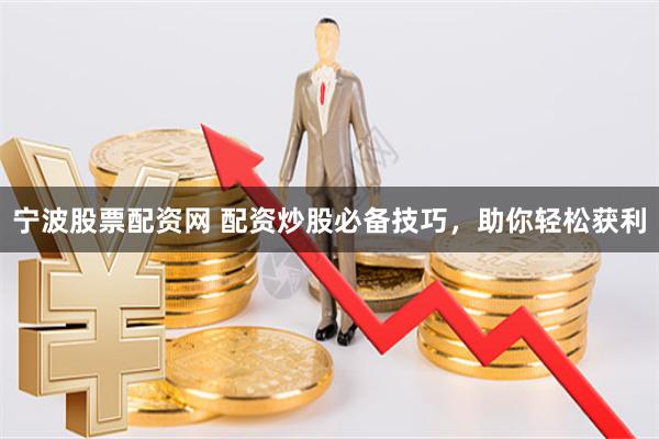 宁波股票配资网 配资炒股必备技巧，助你轻松获利