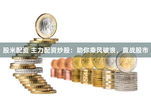 股米配资 主力配资炒股：助你乘风破浪，赢战股市