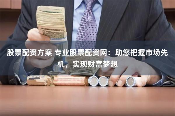 股票配资方案 专业股票配资网：助您把握市场先机，实现财富梦想