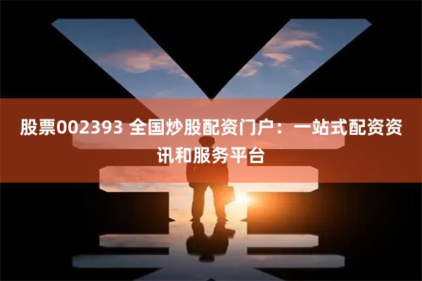 股票002393 全国炒股配资门户：一站式配资资讯和服务平台