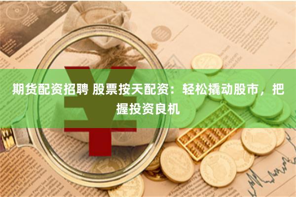 期货配资招聘 股票按天配资：轻松撬动股市，把握投资良机