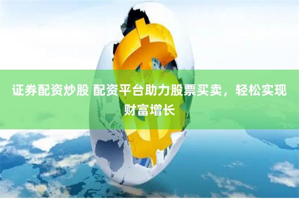 证券配资炒股 配资平台助力股票买卖，轻松实现财富增长