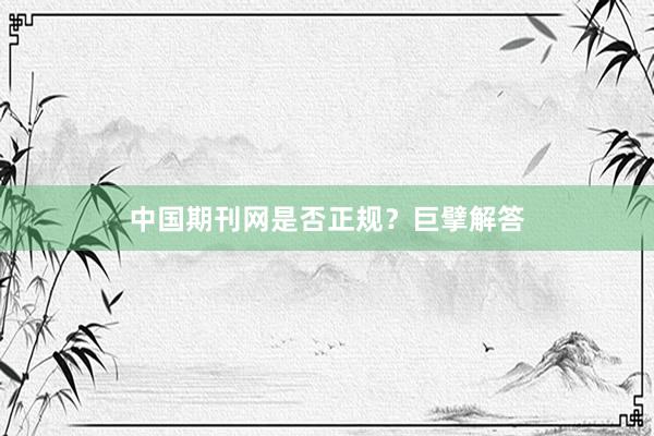中国期刊网是否正规？巨擘解答