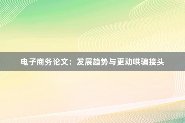 电子商务论文:发展趋势与更动哄骗接头